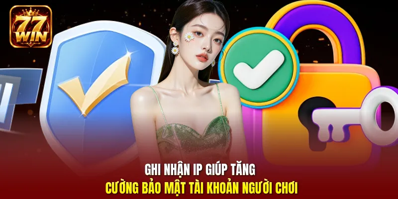 Ghi nhận IP giúp tăng cường bảo mật tài khoản người chơi