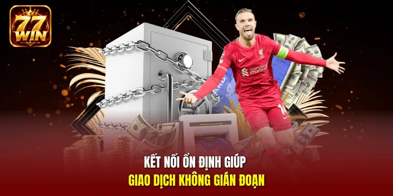 Kết nối ổn định giúp giao dịch không gián đoạn