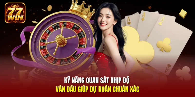Kỹ năng quan sát nhịp độ ván đấu giúp dự đoán chuẩn xác