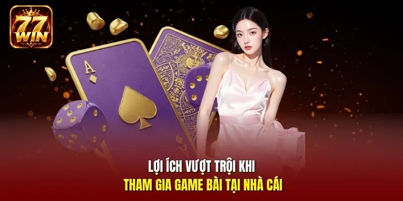 Lợi ích vượt trội khi tham gia game bài tại nhà cái