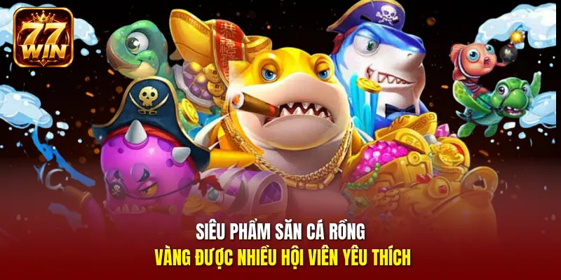 Siêu phẩm săn cá Rồng Vàng được nhiều hội viên yêu thích