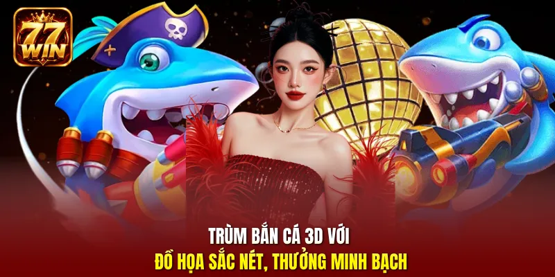 Trùm bắn cá 3D với đồ họa sắc nét, thưởng minh bạch